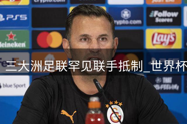 三大洲足联罕见联手抵制 世界杯私有化风波引爆国际足坛治理危机