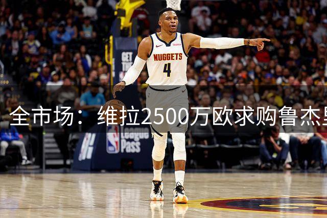 全市场：维拉2500万欧求购鲁杰里，马竞未点头