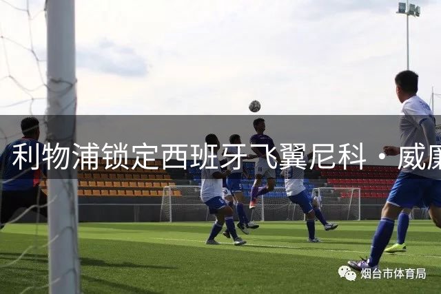 利物浦锁定西班牙飞翼尼科·威廉姆斯 世界杯冠军成员或成萨拉赫替代者