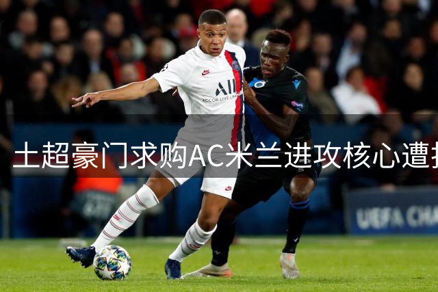 土超豪门求购AC米兰进攻核心遭拒 英超锋霸转会决议在即