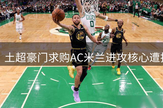 土超豪门求购AC米兰进攻核心遭拒 英超锋霸转会决议在即