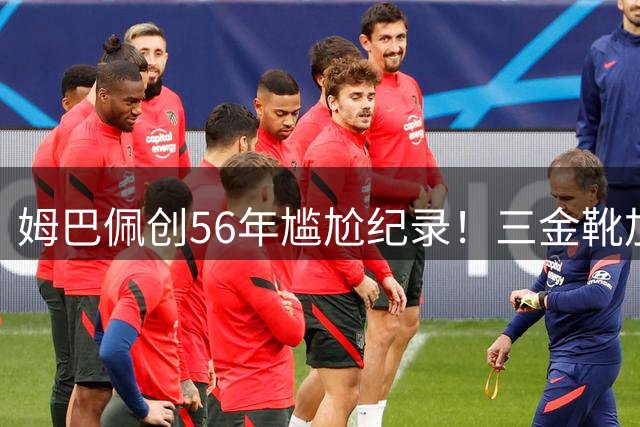 姆巴佩创56年尴尬纪录！三金靴加身却与冠军无缘