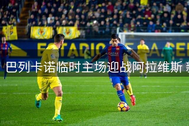 巴列卡诺临时主场迎战阿拉维斯 新赛季首秀遭遇球场危机