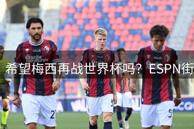 希望梅西再战世界杯吗？ESPN街访：希望他继续，直到双腿无法支撑