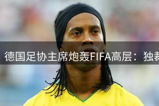 德国足协主席炮轰FIFA高层：独裁式管理危害足球未来