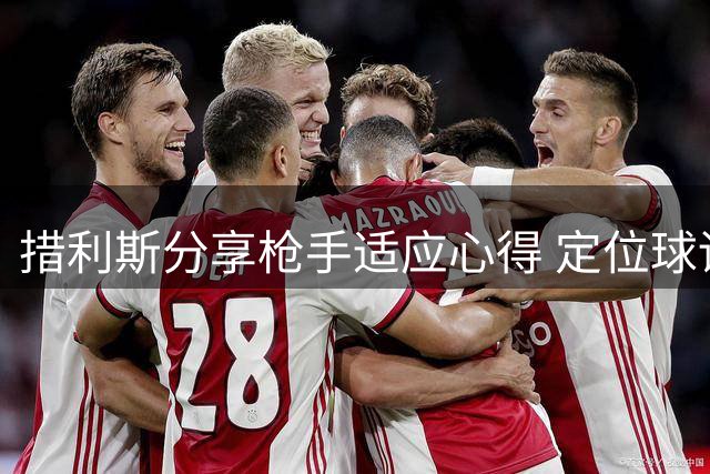 措利斯分享枪手适应心得 定位球训练成日常重点