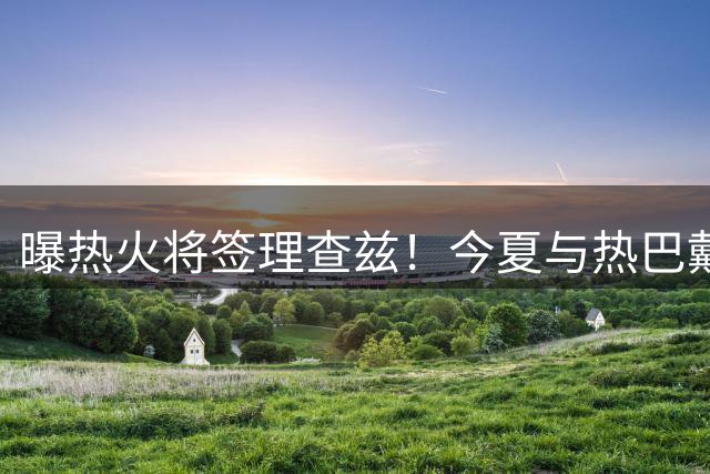 曝热火将签理查兹！今夏与热巴戴米在迈阿密合练 凑13人等其余4人？