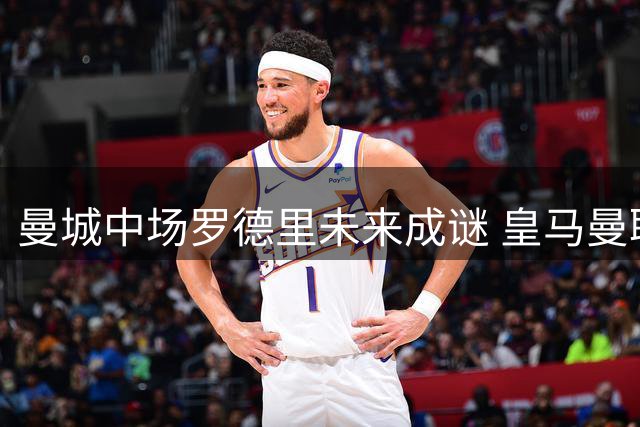 曼城中场罗德里未来成谜 皇马曼联或引爆今夏转会大战