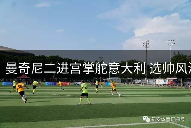 曼奇尼二进宫掌舵意大利 选帅风波暴露足协管理乱象