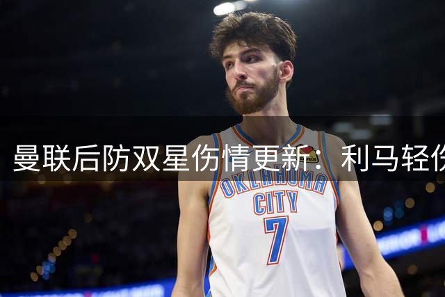 曼联后防双星伤情更新：利马轻伤无碍首战 德利赫特复出推迟至秋