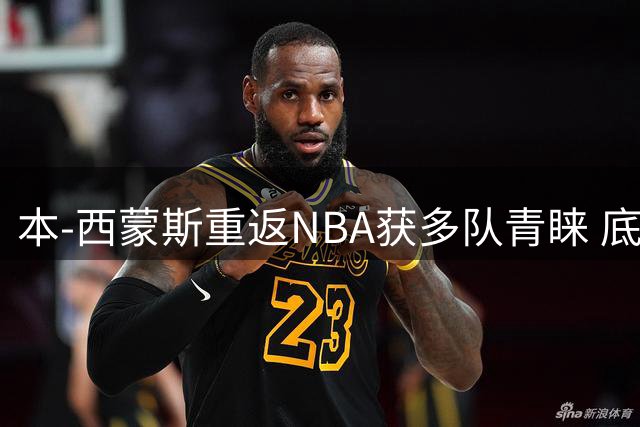 本-西蒙斯重返NBA获多队青睐 底薪合同或成新起点
