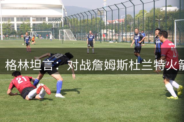 格林坦言：对战詹姆斯杜兰特火箭总能激发我的斗志