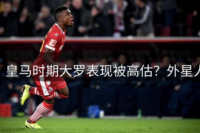 皇马时期大罗表现被高估？外星人伯纳乌生涯深度解析