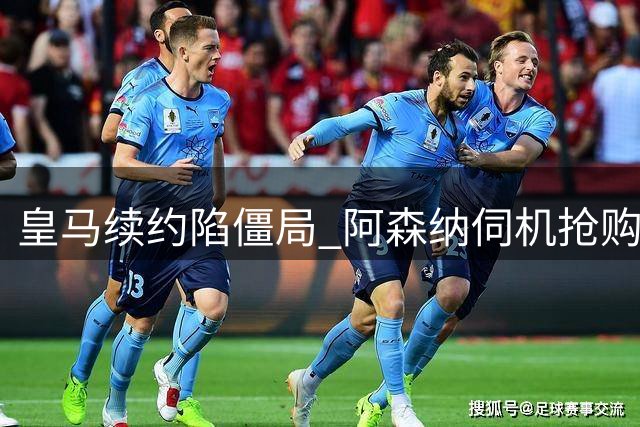 皇马续约陷僵局 阿森纳伺机抢购维尼修斯