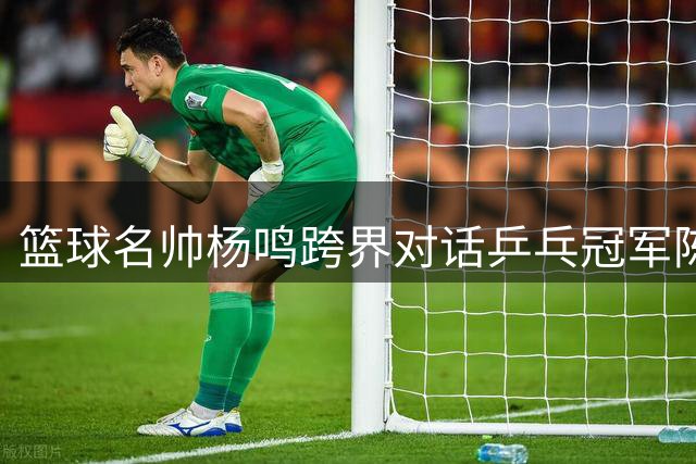 篮球名帅杨鸣跨界对话乒乓冠军陈梦 共议体育精神传承
