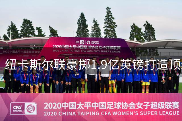 纽卡斯尔联豪掷1.9亿英镑打造顶级训练基地