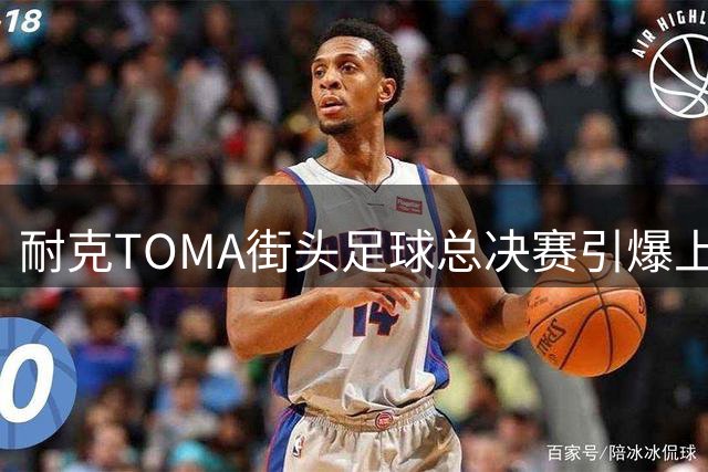 耐克TOMA街头足球总决赛引爆上海 马思唯朱辰杰领衔足球狂欢