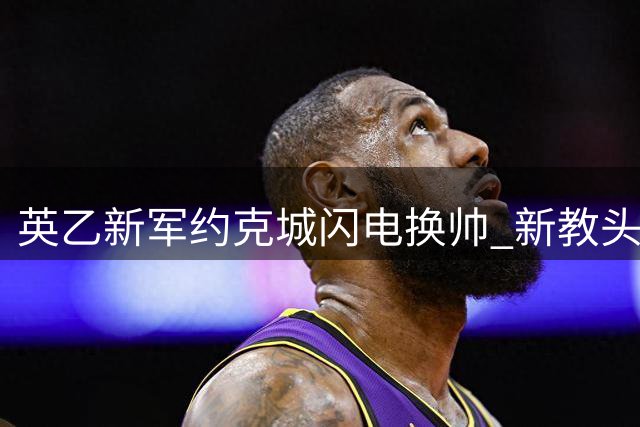 英乙新军约克城闪电换帅 新教头揭幕战就遇老东家