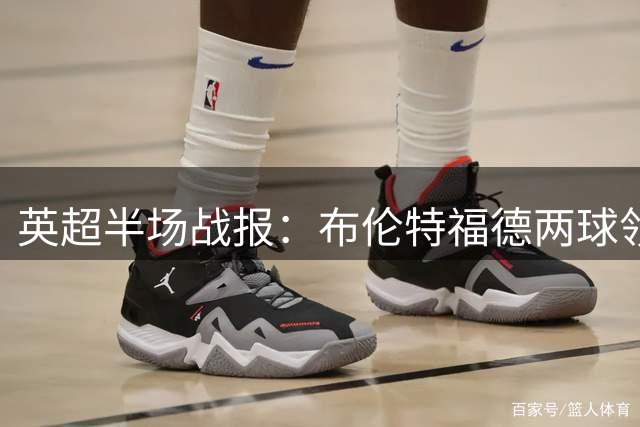 英超半场战报：布伦特福德两球领先热刺，门将失误成转折