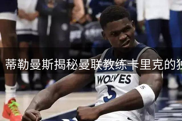 蒂勒曼斯揭秘曼联教练卡里克的独特魅力：中场大师带队之道