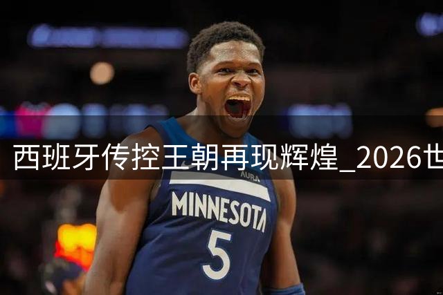 西班牙传控王朝再现辉煌 2026世界杯见证新王加冕