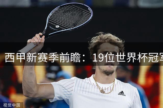 西甲新赛季前瞻：19位世界杯冠军球员回归点燃联赛战火