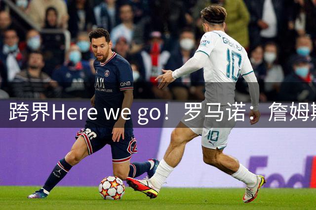 跨界Here we go！罗马诺：詹姆斯同意以两年合同加盟费城76人队