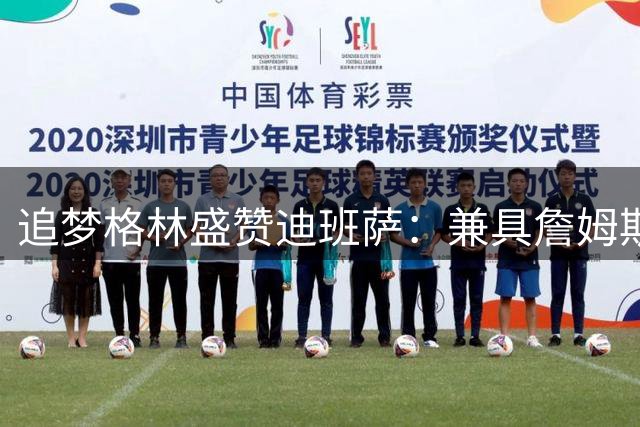 追梦格林盛赞迪班萨：兼具詹姆斯的成熟与未来商业眼光