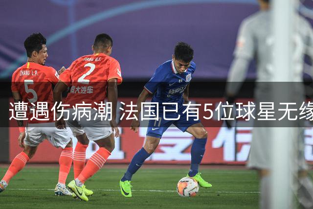 遭遇伤病潮 法国已有5位球星无缘世界杯