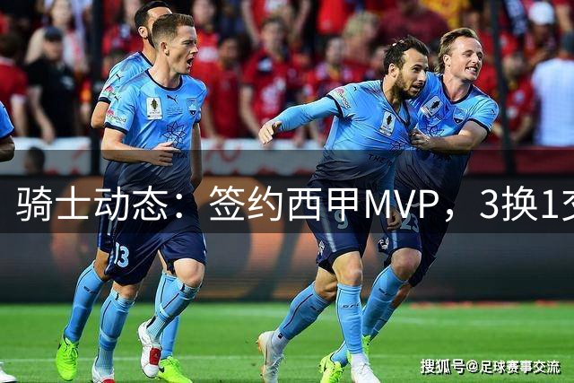 骑士动态：签约西甲MVP，3换1交易方案出炉，优质3D前锋即将加盟