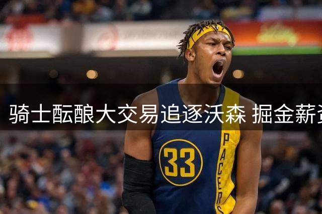 骑士酝酿大交易追逐沃森 掘金薪资困境成关键障碍