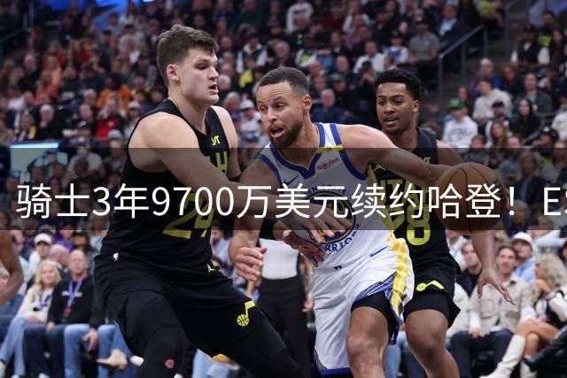 骑士3年9700万美元续约哈登！ESPN评级为B：球员选项未来或成麻烦
