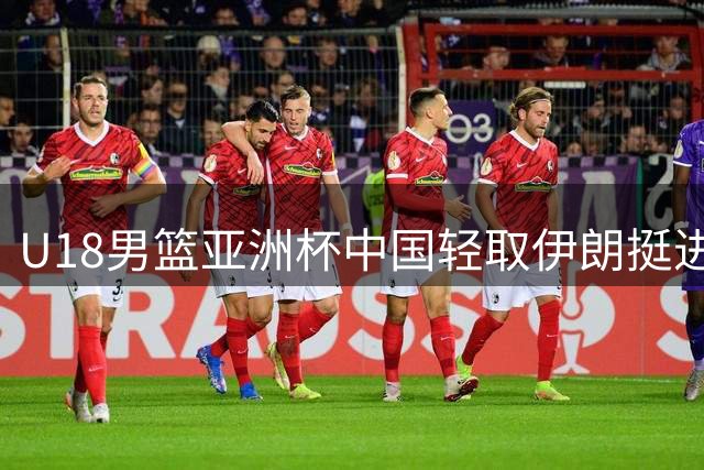U18男篮亚洲杯中国轻取伊朗挺进八强 李俊贤攻防俱佳贡献17+7+6帽